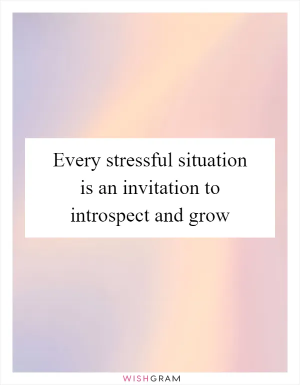 Every stressful situation is an invitation to introspect and grow