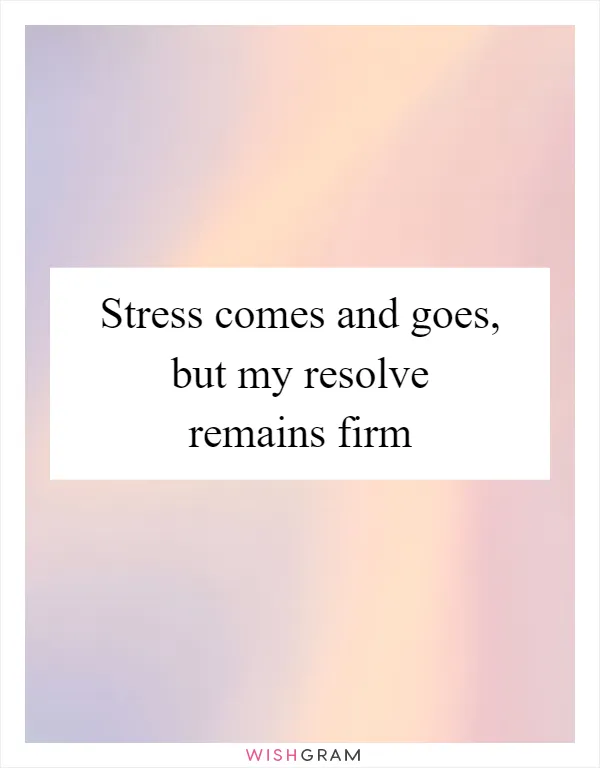 Stress comes and goes, but my resolve remains firm