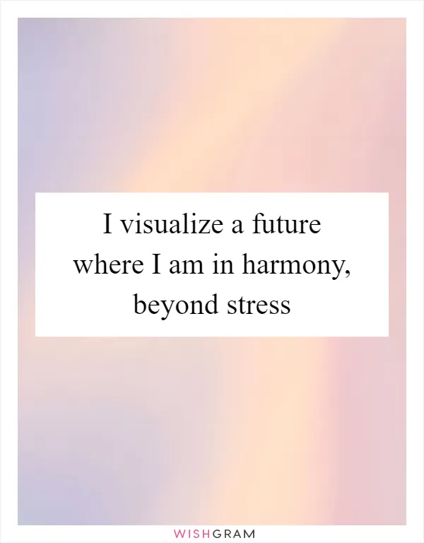 I visualize a future where I am in harmony, beyond stress