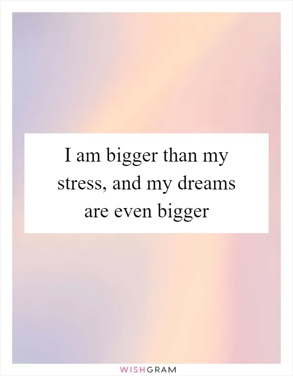 I am bigger than my stress, and my dreams are even bigger