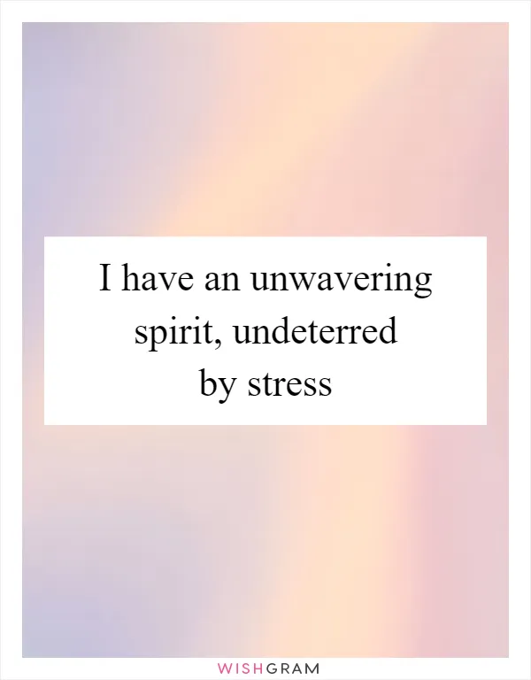I have an unwavering spirit, undeterred by stress