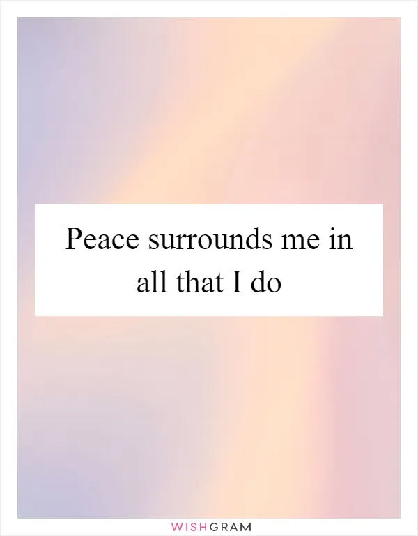 Peace surrounds me in all that I do