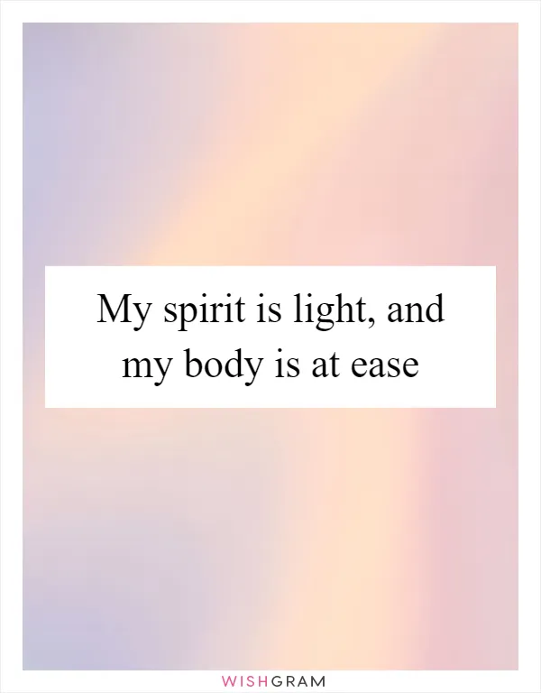My spirit is light, and my body is at ease