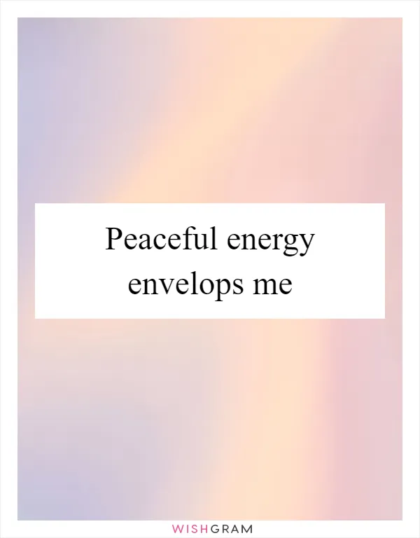 Peaceful energy envelops me