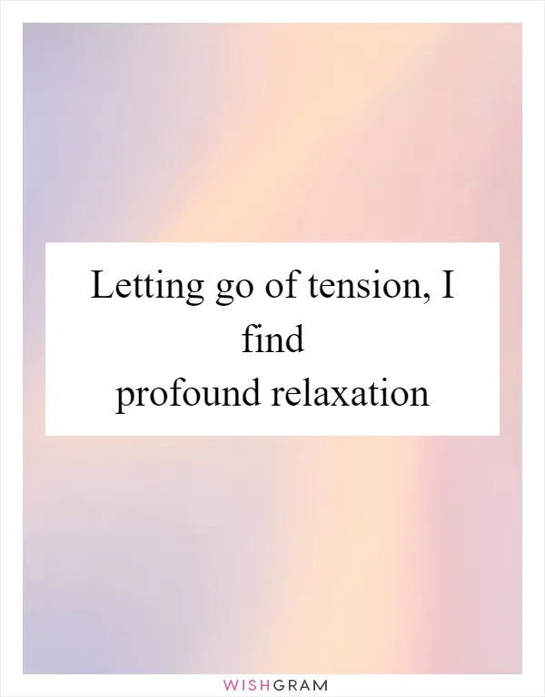 Letting go of tension, I find profound relaxation
