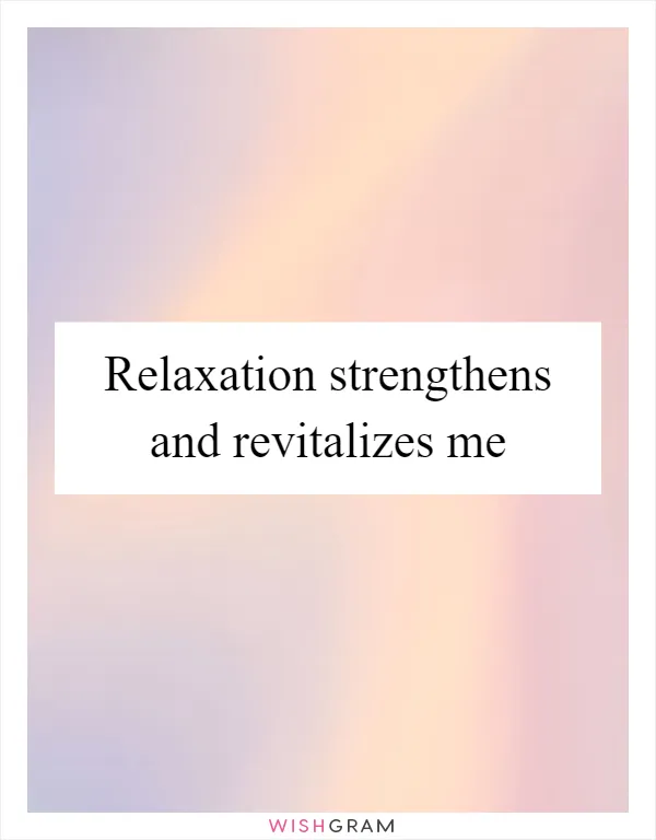 Relaxation strengthens and revitalizes me