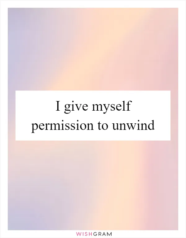 I give myself permission to unwind