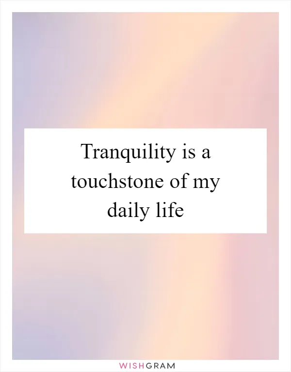 Tranquility is a touchstone of my daily life