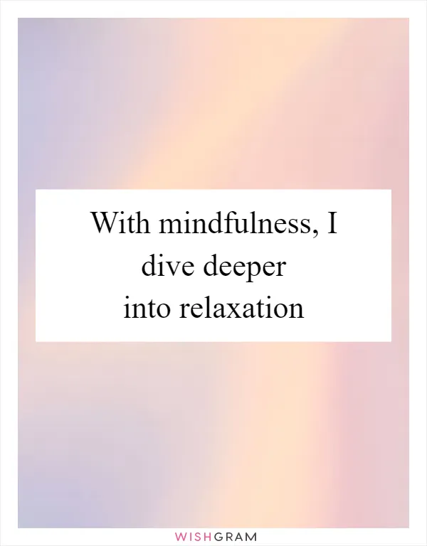 With mindfulness, I dive deeper into relaxation