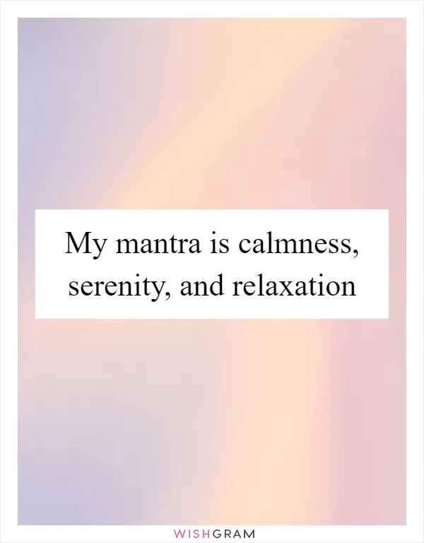 My mantra is calmness, serenity, and relaxation