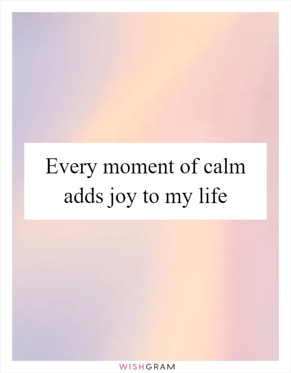 Every moment of calm adds joy to my life