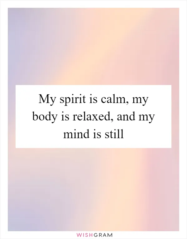 My spirit is calm, my body is relaxed, and my mind is still