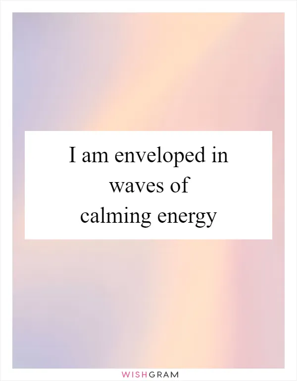 I am enveloped in waves of calming energy