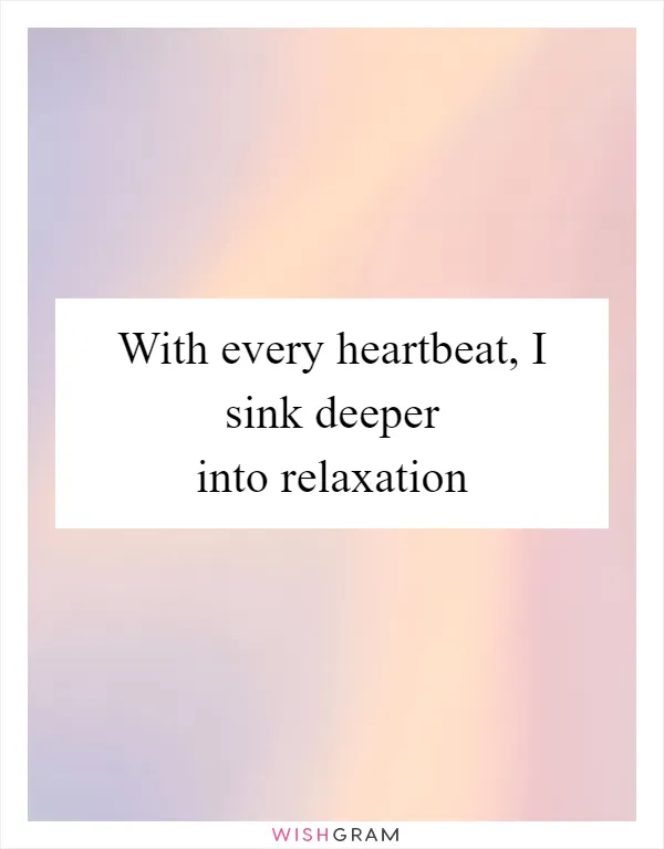 With every heartbeat, I sink deeper into relaxation