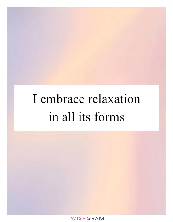 I embrace relaxation in all its forms