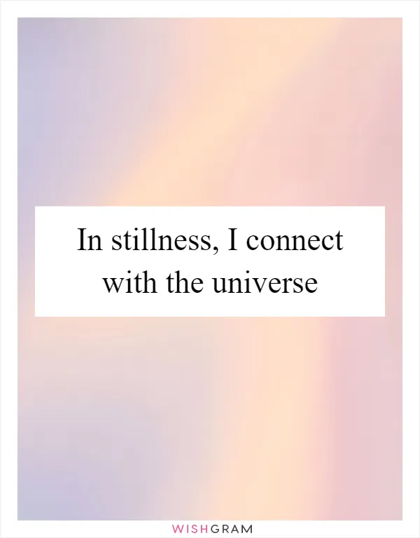 In stillness, I connect with the universe