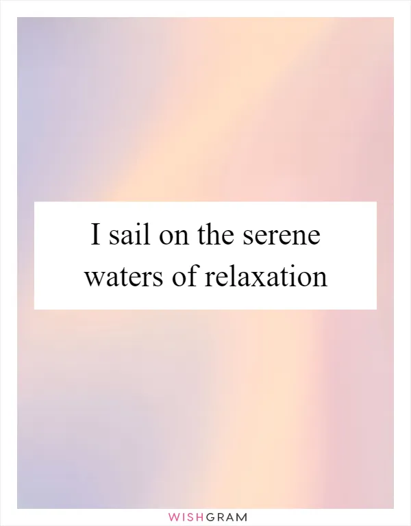 I sail on the serene waters of relaxation