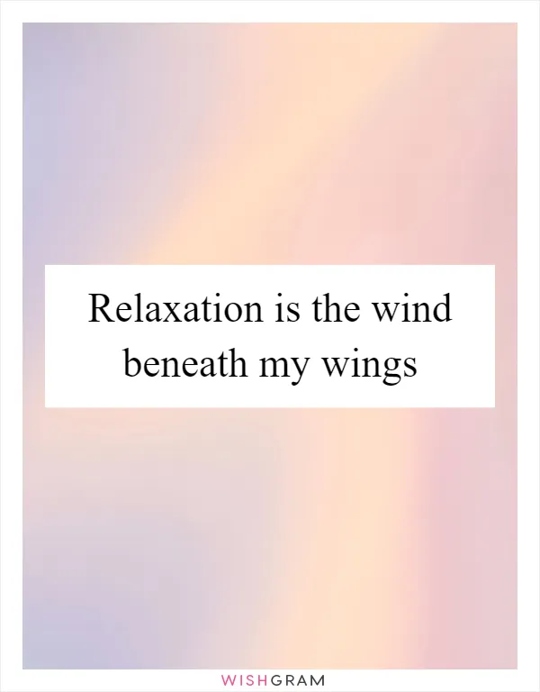 Relaxation is the wind beneath my wings