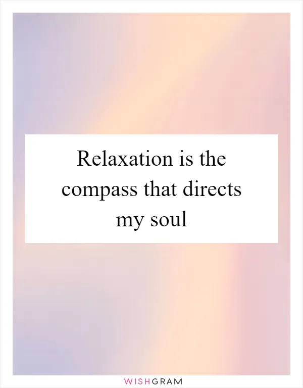 Relaxation is the compass that directs my soul