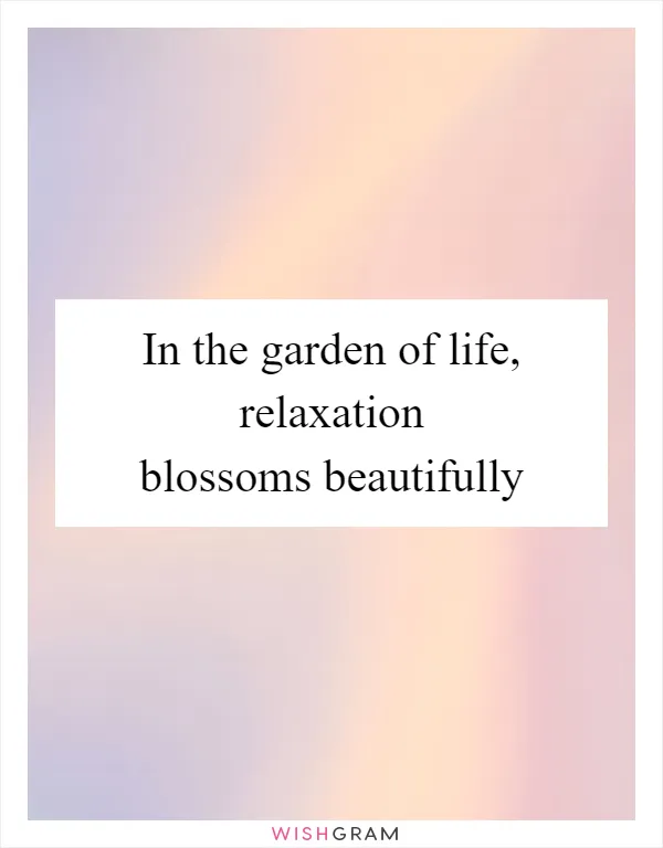 In the garden of life, relaxation blossoms beautifully