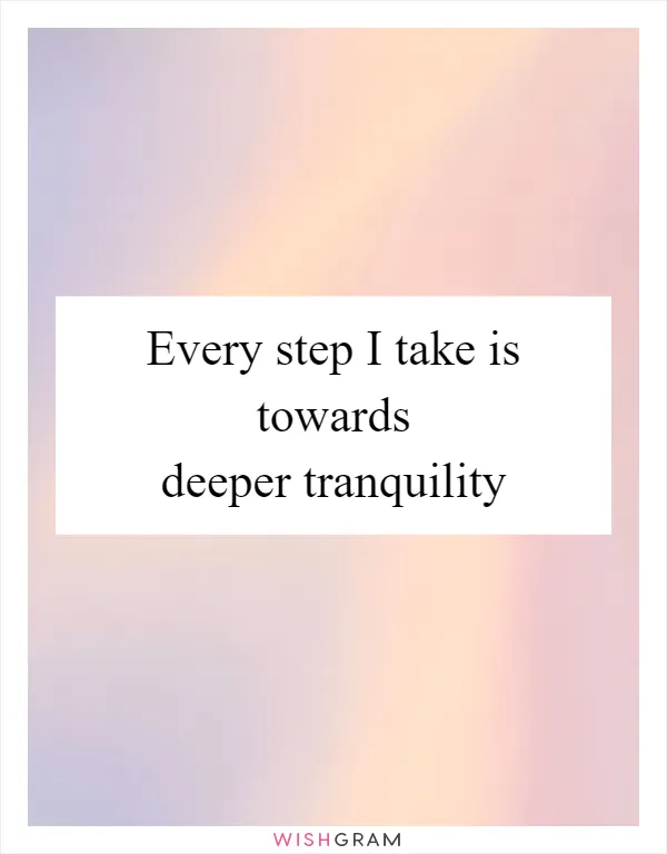 Every step I take is towards deeper tranquility