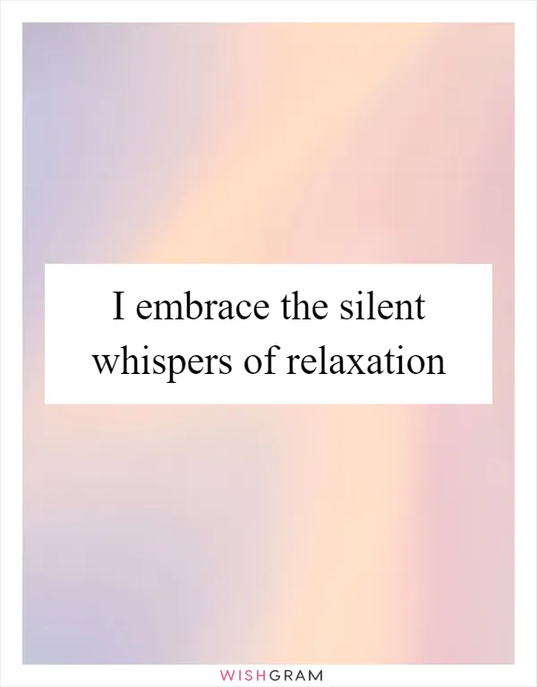 I embrace the silent whispers of relaxation