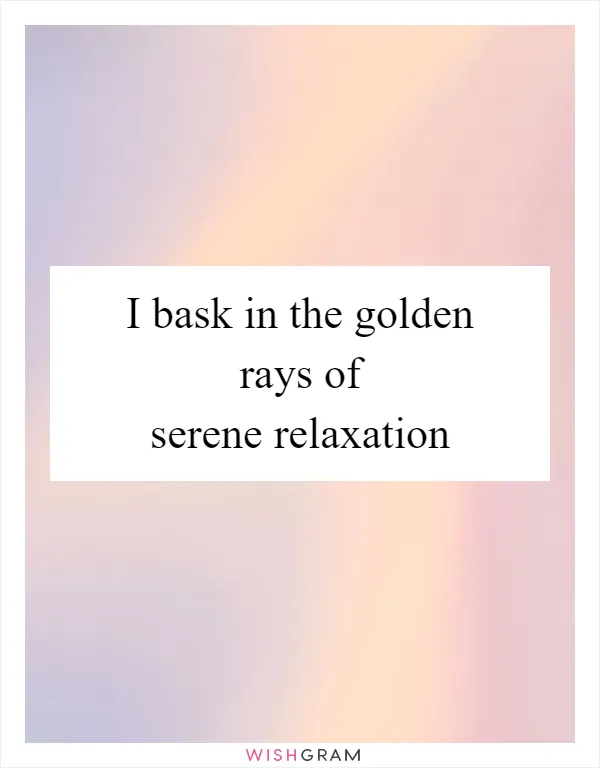 I bask in the golden rays of serene relaxation