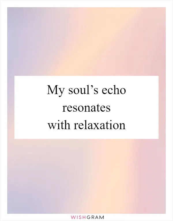 My soul’s echo resonates with relaxation