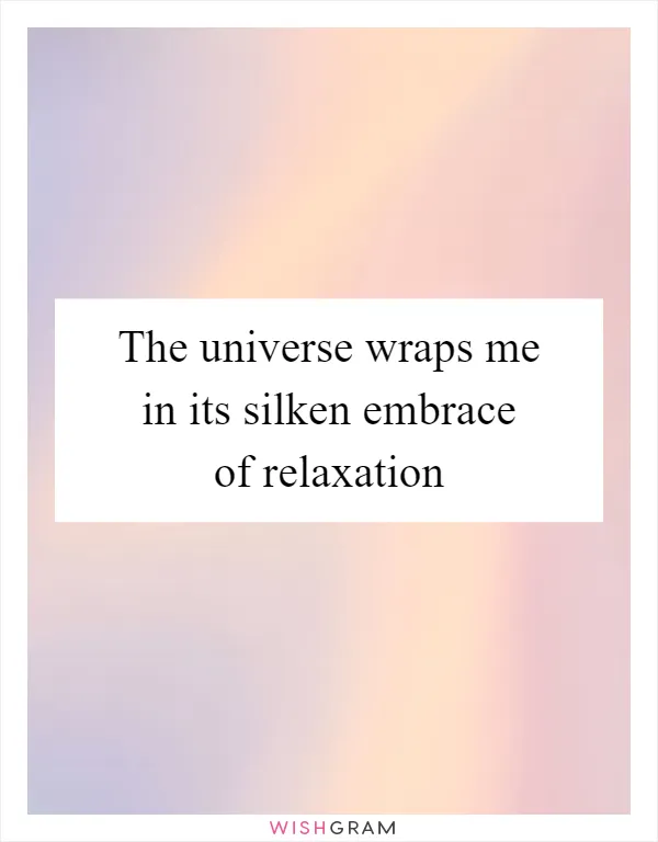 The universe wraps me in its silken embrace of relaxation