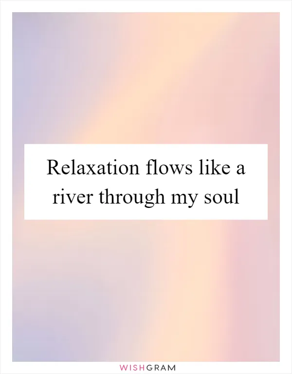 Relaxation flows like a river through my soul