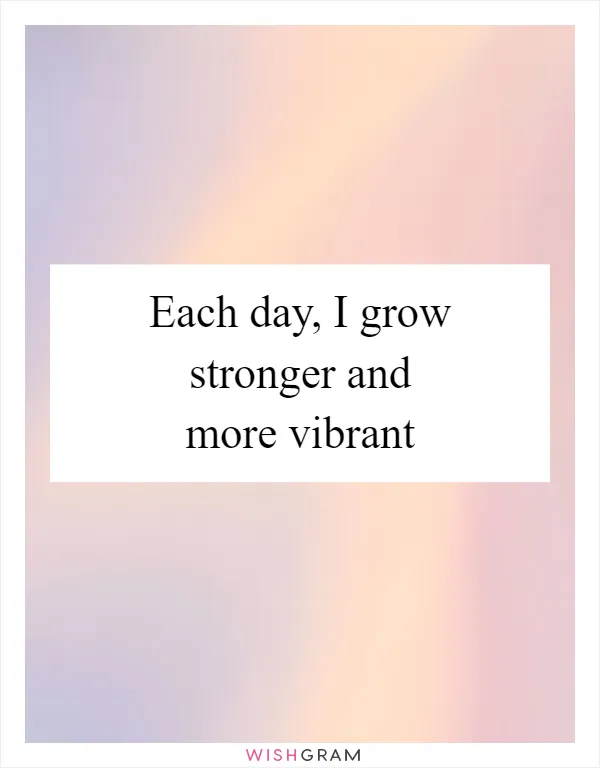 Each day, I grow stronger and more vibrant