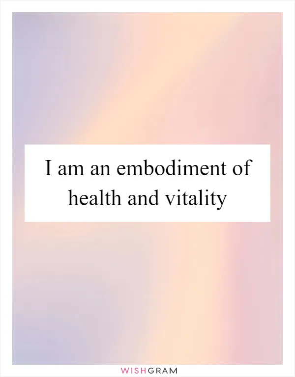 I am an embodiment of health and vitality