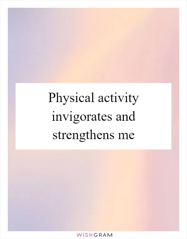 Physical activity invigorates and strengthens me