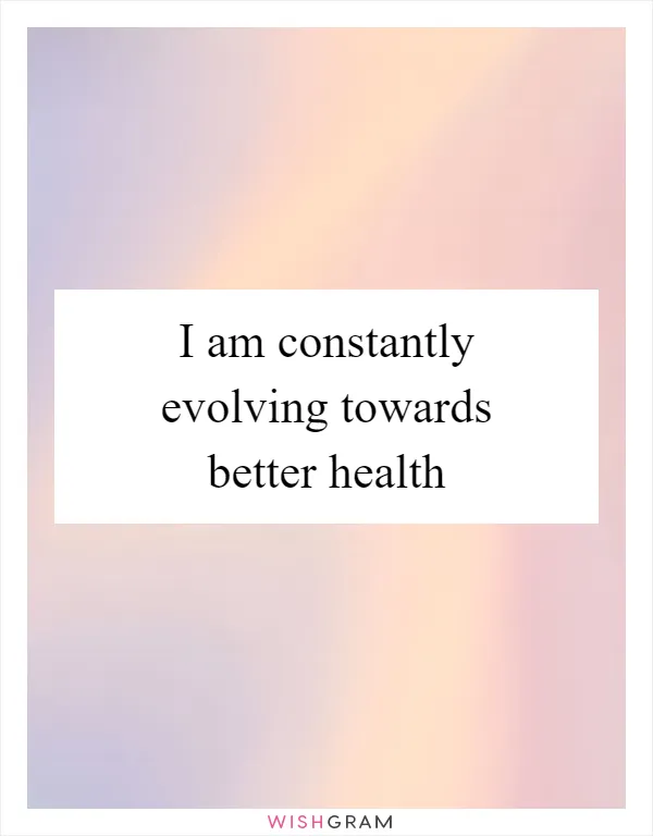 I am constantly evolving towards better health