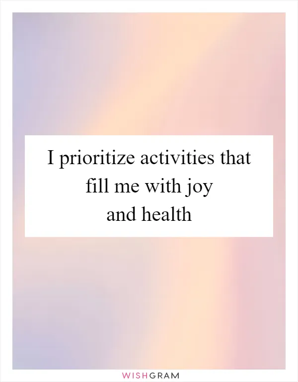 I prioritize activities that fill me with joy and health
