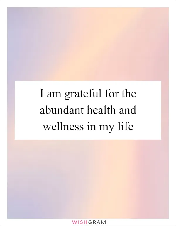 I am grateful for the abundant health and wellness in my life