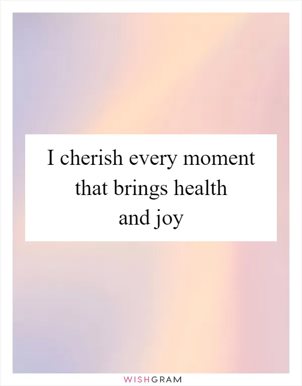 I cherish every moment that brings health and joy