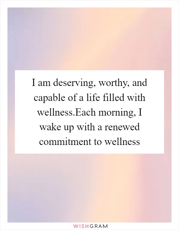 I am deserving, worthy, and capable of a life filled with wellness.Each morning, I wake up with a renewed commitment to wellness