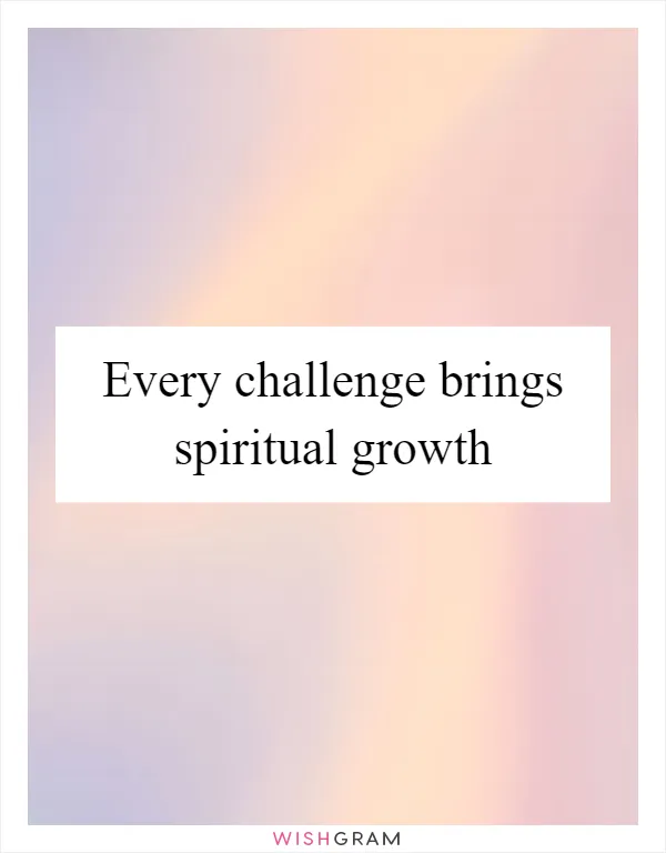 Every challenge brings spiritual growth