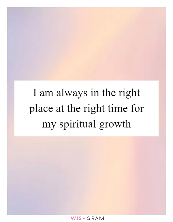 I am always in the right place at the right time for my spiritual growth