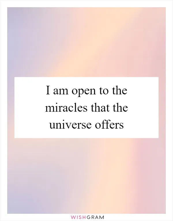 I am open to the miracles that the universe offers