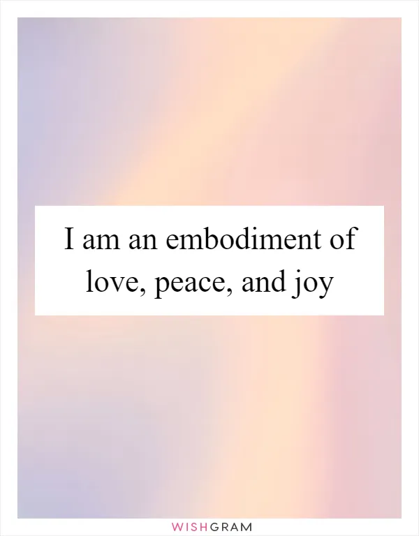 I am an embodiment of love, peace, and joy