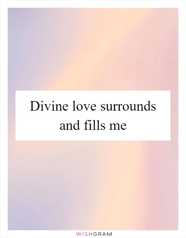 Divine love surrounds and fills me