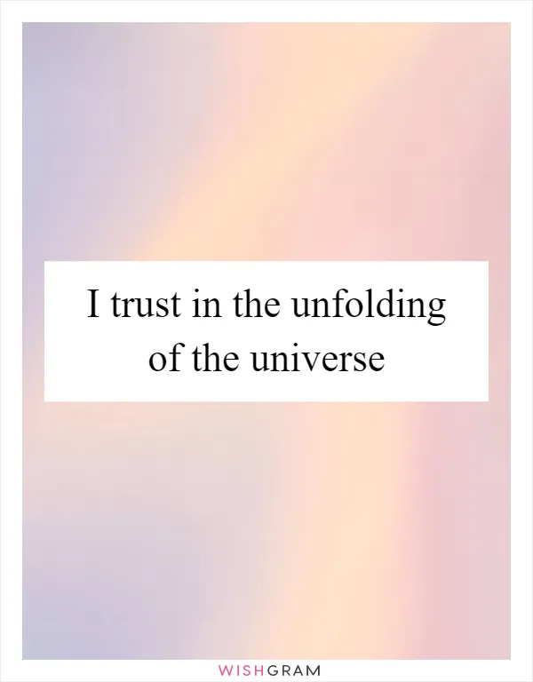 I trust in the unfolding of the universe