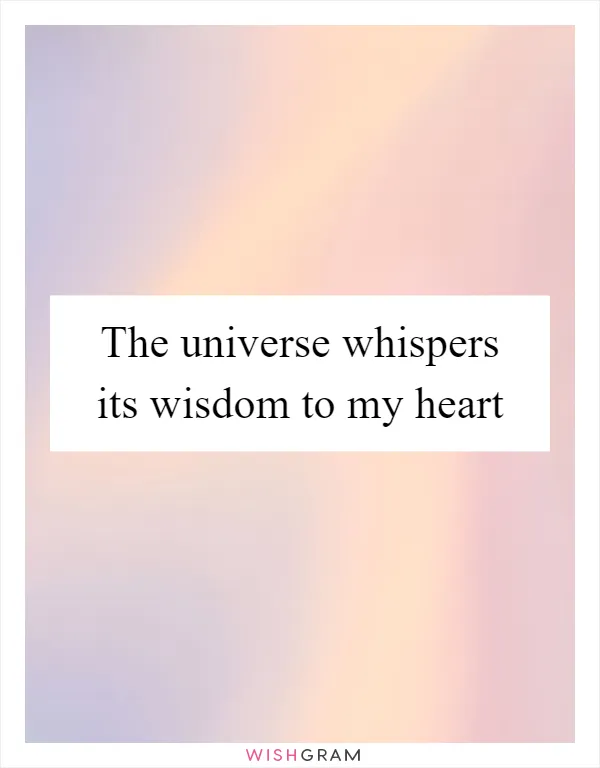 The universe whispers its wisdom to my heart