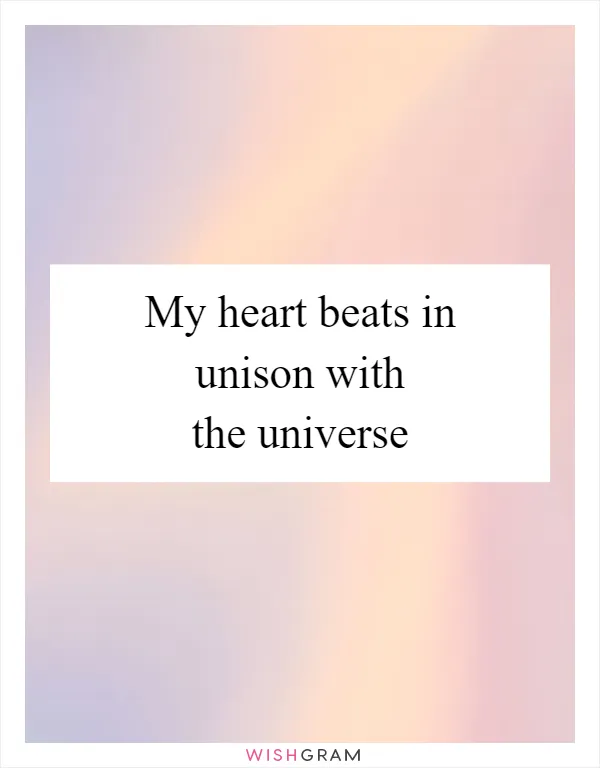 My heart beats in unison with the universe