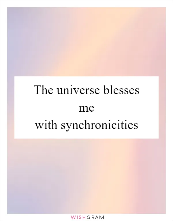 The universe blesses me with synchronicities