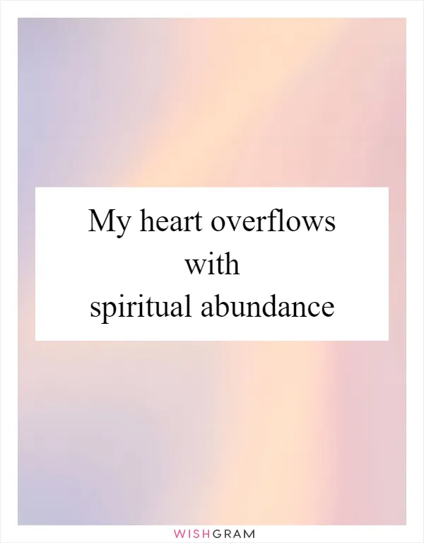 My heart overflows with spiritual abundance