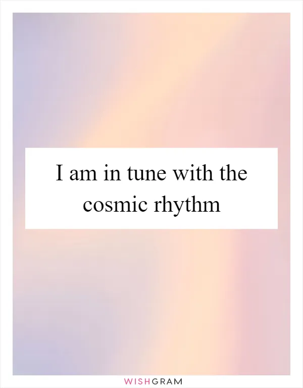 I am in tune with the cosmic rhythm