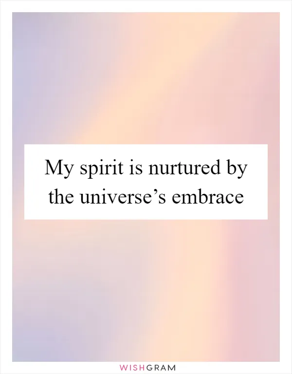 My spirit is nurtured by the universe’s embrace